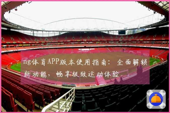 ng体育APP版本使用指南：全面解锁新功能，畅享极致运动体验