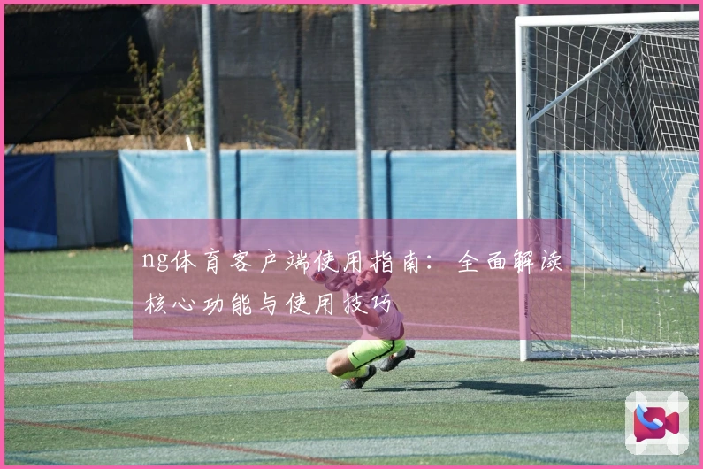 ng体育客户端使用指南：全面解读核心功能与使用技巧