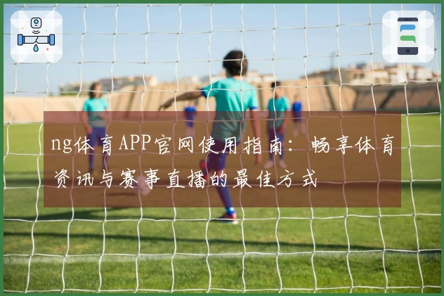 ng体育APP官网使用指南：畅享体育资讯与赛事直播的最佳方式