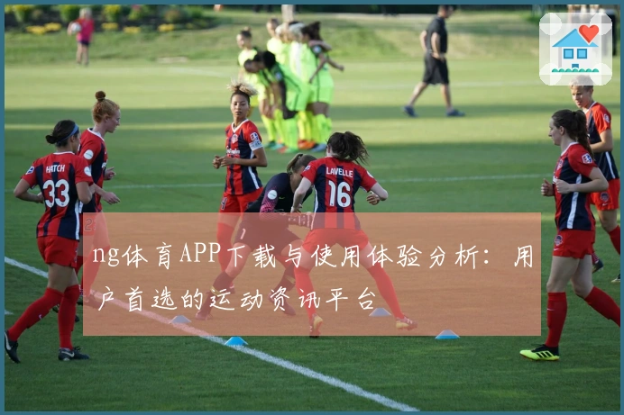 ng体育APP下载与使用体验分析：用户首选的运动资讯平台