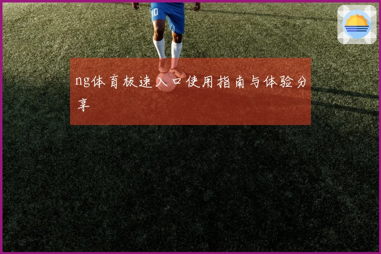 ng体育极速入口使用指南与体验分享