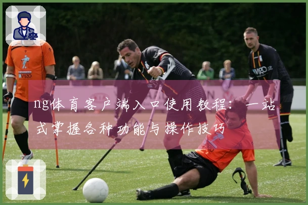 ng体育客户端入口使用教程:一站式掌握各种功能与操作技巧