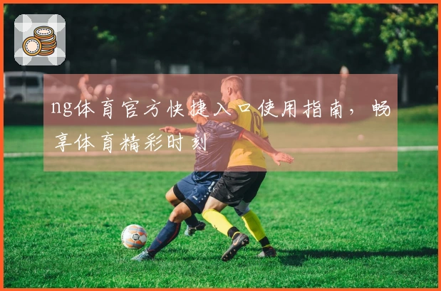 ng体育官方快捷入口使用指南，畅享体育精彩时刻