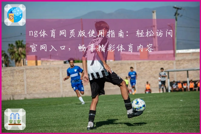 ng体育网页版使用指南：轻松访问官网入口，畅享精彩体育内容