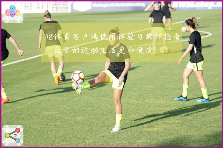 ng体育客户端使用体验与操作指南，让你的运动生活更加便捷