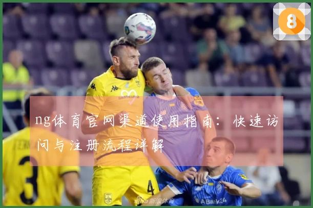 ng体育官网渠道使用指南：快速访问与注册流程详解