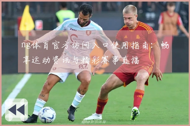 ng体育官方访问入口使用指南：畅享运动资讯与精彩赛事直播