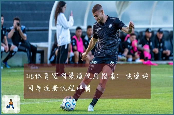 ng体育官网渠道使用指南：快速访问与注册流程详解