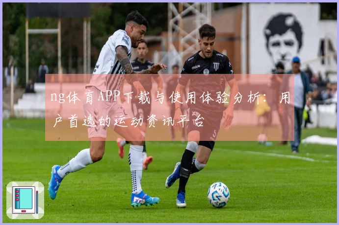 ng体育APP下载与使用体验分析：用户首选的运动资讯平台