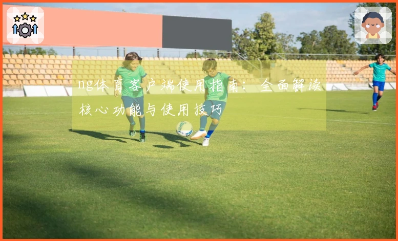 ng体育客户端使用指南：全面解读核心功能与使用技巧